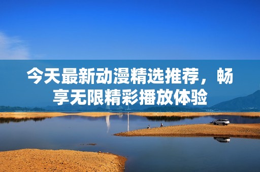 今天最新动漫精选推荐，畅享无限精彩播放体验