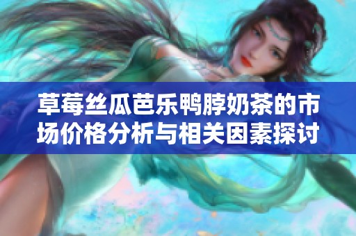 草莓丝瓜芭乐鸭脖奶茶的市场价格分析与相关因素探讨