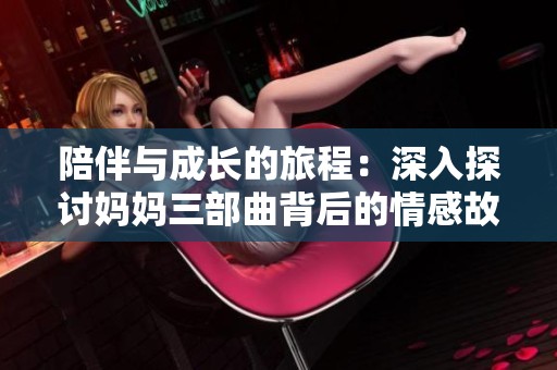 陪伴与成长的旅程：深入探讨妈妈三部曲背后的情感故事