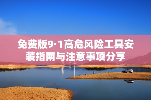 免费版9·1高危风险工具安装指南与注意事项分享