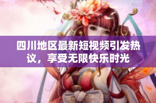 四川地区最新短视频引发热议，享受无限快乐时光