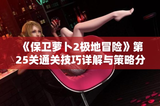 《保卫萝卜2极地冒险》第25关通关技巧详解与策略分享