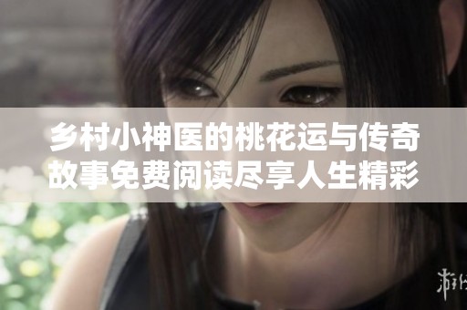 乡村小神医的桃花运与传奇故事免费阅读尽享人生精彩