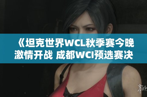 《坦克世界WCL秋季赛今晚激情开战 成都WCI预选赛决战时刻》