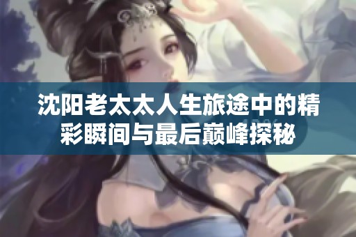 沈阳老太太人生旅途中的精彩瞬间与最后巅峰探秘