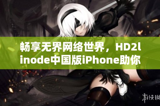 畅享无界网络世界，HD2linode中国版iPhone助你高效上网体验