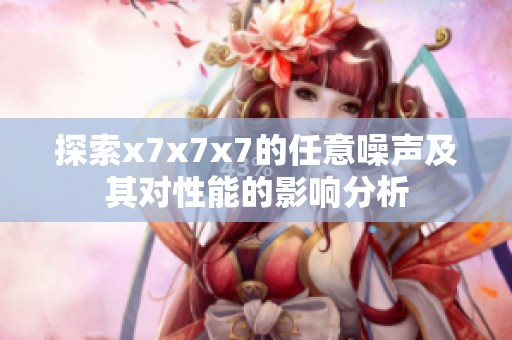 探索x7x7x7的任意噪声及其对性能的影响分析