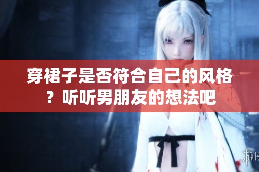 穿裙子是否符合自己的风格？听听男朋友的想法吧