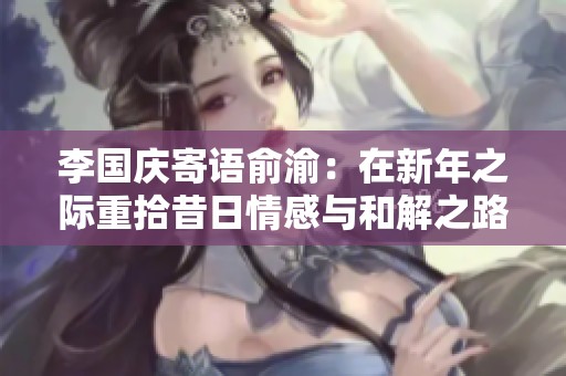 李国庆寄语俞渝：在新年之际重拾昔日情感与和解之路