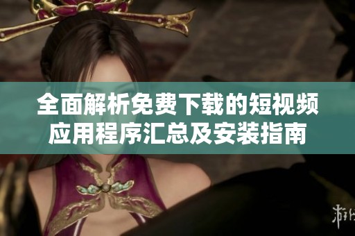 全面解析免费下载的短视频应用程序汇总及安装指南