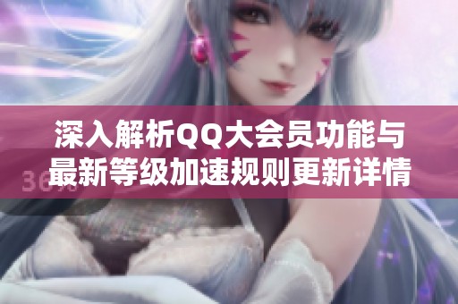 深入解析QQ大会员功能与最新等级加速规则更新详情