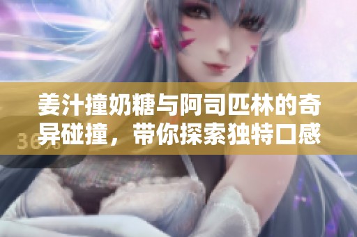 姜汁撞奶糖与阿司匹林的奇异碰撞，带你探索独特口感体验