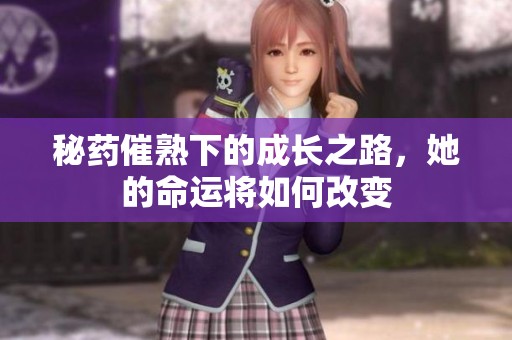 秘药催熟下的成长之路，她的命运将如何改变
