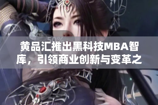 黄品汇推出黑科技MBA智库，引领商业创新与变革之路