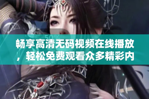 畅享高清无码视频在线播放，轻松免费观看众多精彩内容