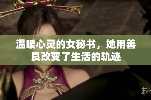温暖心灵的女秘书，她用善良改变了生活的轨迹