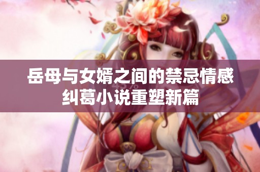 岳母与女婿之间的禁忌情感纠葛小说重塑新篇