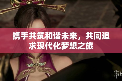 携手共筑和谐未来，共同追求现代化梦想之旅