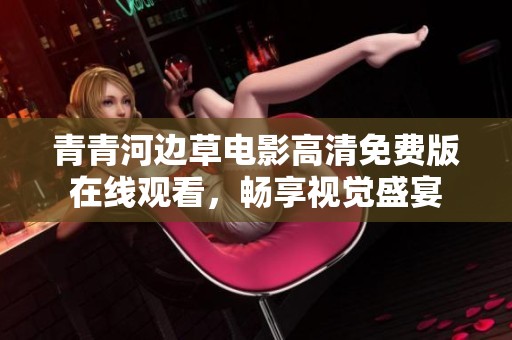 青青河边草电影高清免费版在线观看，畅享视觉盛宴
