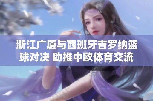 浙江广厦与西班牙吉罗纳篮球对决 助推中欧体育交流发展