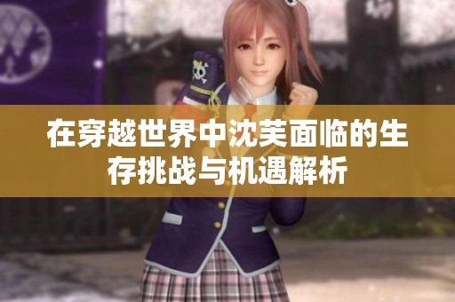 在穿越世界中沈芙面临的生存挑战与机遇解析