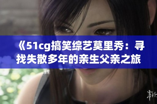 《51cg搞笑综艺莫里秀：寻找失散多年的亲生父亲之旅》