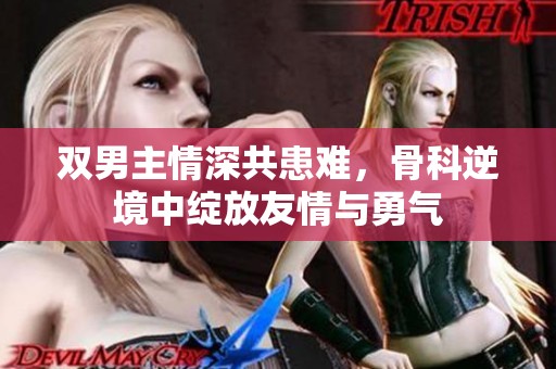 双男主情深共患难，骨科逆境中绽放友情与勇气