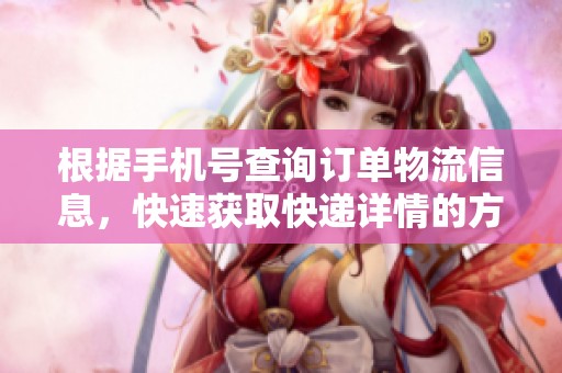 根据手机号查询订单物流信息，快速获取快递详情的方法