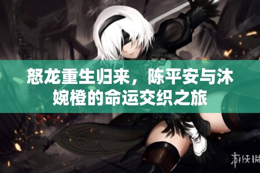 怒龙重生归来，陈平安与沐婉橙的命运交织之旅