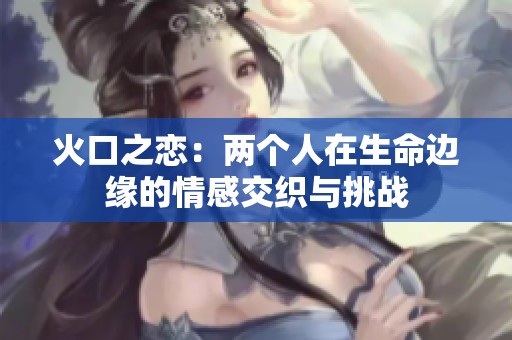 火口之恋：两个人在生命边缘的情感交织与挑战