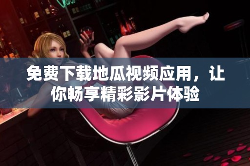 免费下载地瓜视频应用，让你畅享精彩影片体验