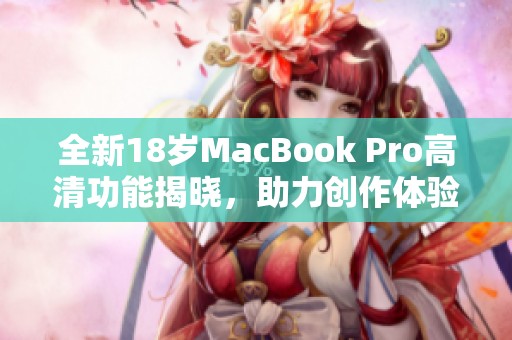 全新18岁MacBook Pro高清功能揭晓，助力创作体验升级
