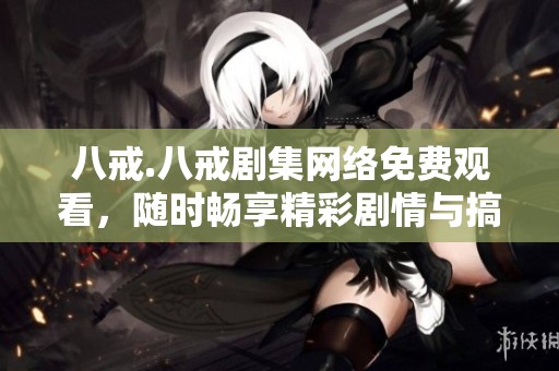 八戒.八戒剧集网络免费观看，随时畅享精彩剧情与搞笑瞬间