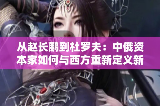 从赵长鹏到杜罗夫：中俄资本家如何与西方重新定义新时代经济关系
