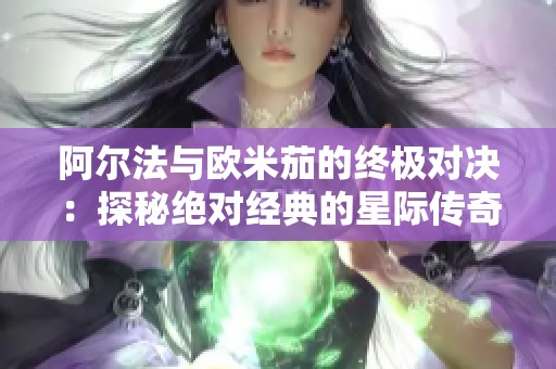 阿尔法与欧米茄的终极对决：探秘绝对经典的星际传奇