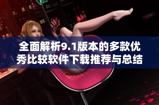 全面解析9.1版本的多款优秀比较软件下载推荐与总结