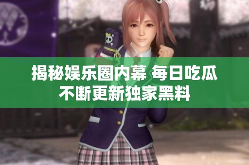 揭秘娱乐圈内幕 每日吃瓜不断更新独家黑料