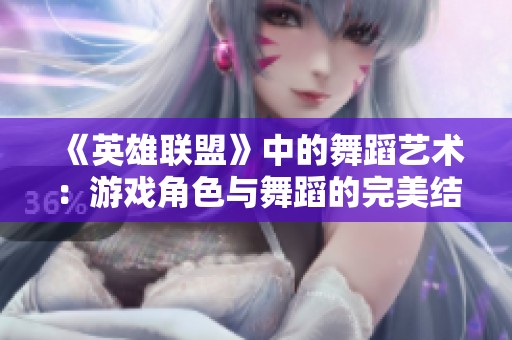 《英雄联盟》中的舞蹈艺术：游戏角色与舞蹈的完美结合探索