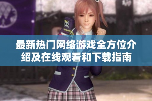 最新热门网络游戏全方位介绍及在线观看和下载指南