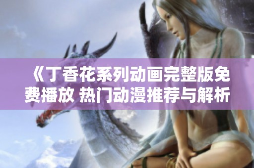 《丁香花系列动画完整版免费播放 热门动漫推荐与解析》