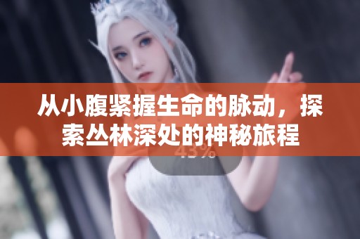 从小腹紧握生命的脉动，探索丛林深处的神秘旅程