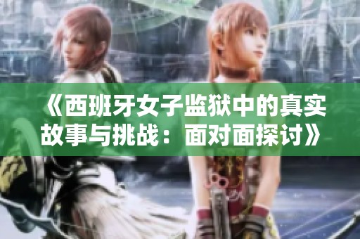 《西班牙女子监狱中的真实故事与挑战：面对面探讨》