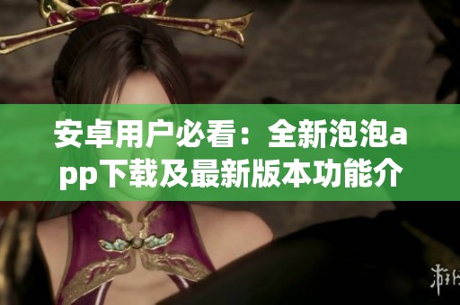 安卓用户必看：全新泡泡app下载及最新版本功能介绍