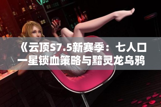 《云顶S7.5新赛季：七人口一星锁血策略与黯灵龙乌鸦的崭露头角》