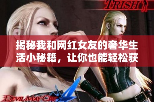揭秘我和网红女友的奢华生活小秘籍，让你也能轻松获取钻石体验！