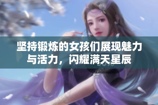坚持锻炼的女孩们展现魅力与活力，闪耀满天星辰
