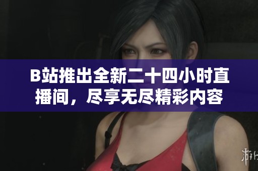 B站推出全新二十四小时直播间，尽享无尽精彩内容