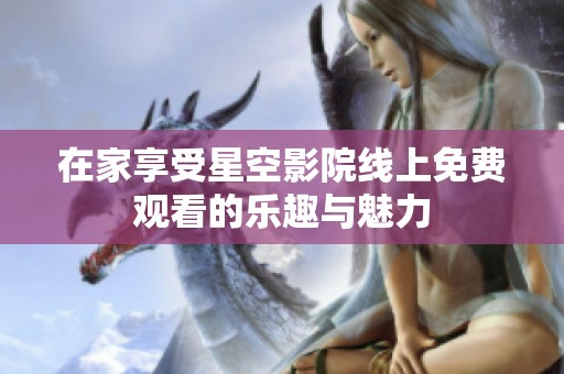 在家享受星空影院线上免费观看的乐趣与魅力