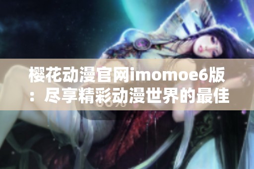 樱花动漫官网imomoe6版：尽享精彩动漫世界的最佳选择