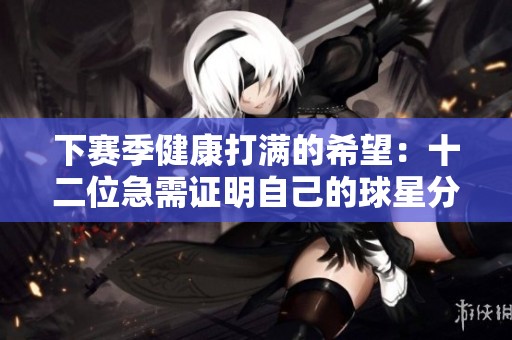 下赛季健康打满的希望：十二位急需证明自己的球星分析